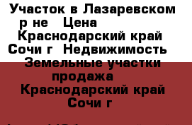 Участок в Лазаревском р-не › Цена ­ 1 500 000 - Краснодарский край, Сочи г. Недвижимость » Земельные участки продажа   . Краснодарский край,Сочи г.